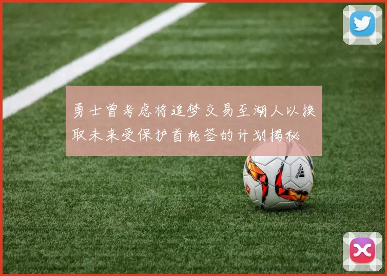 勇士曾考虑将追梦交易至湖人以换取未来受保护首轮签的计划揭秘