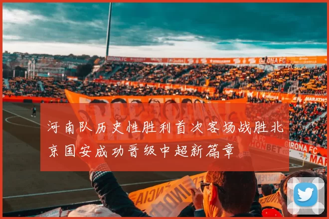 河南队历史性胜利首次客场战胜北京国安成功晋级中超新篇章