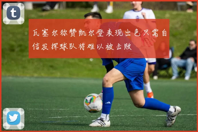 瓦塞尔称赞凯尔登表现出色只需自信发挥球队将难以被击败