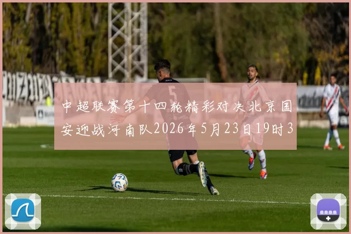 中超联赛第十四轮精彩对决北京国安迎战河南队2026年5月23日19时35分开赛
