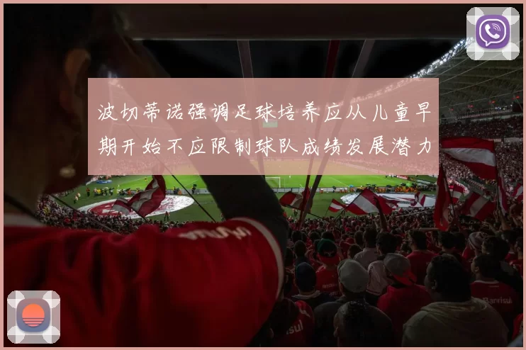 波切蒂诺强调足球培养应从儿童早期开始不应限制球队成绩发展潜力
