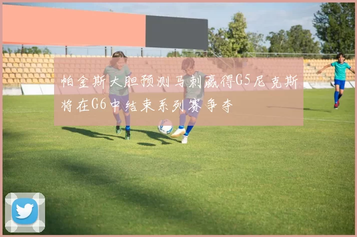 帕金斯大胆预测马刺赢得G5尼克斯将在G6中结束系列赛争夺