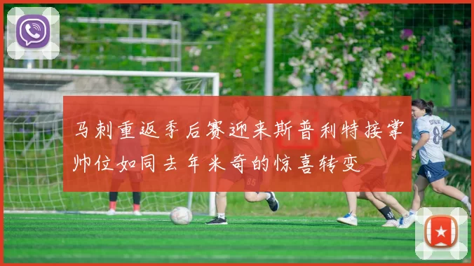 马刺重返季后赛迎来斯普利特接掌帅位如同去年米奇的惊喜转变