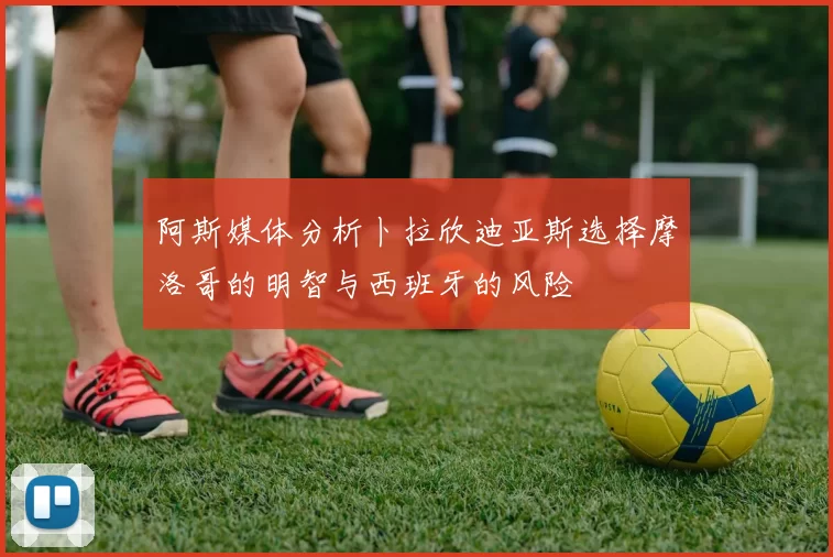 阿斯媒体分析卜拉欣迪亚斯选择摩洛哥的明智与西班牙的风险