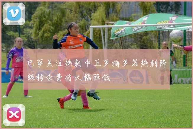 巴萨关注热刺中卫罗梅罗若热刺降级转会费将大幅降低