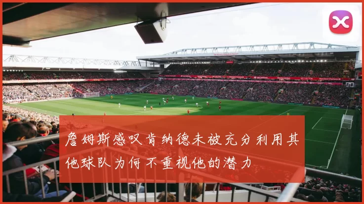 詹姆斯感叹肯纳德未被充分利用其他球队为何不重视他的潜力
