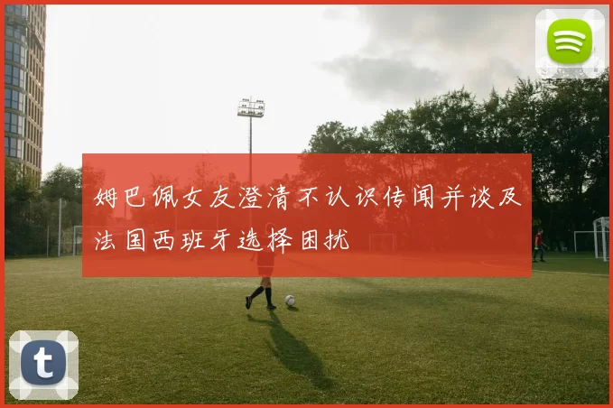 姆巴佩女友澄清不认识传闻并谈及法国西班牙选择困扰