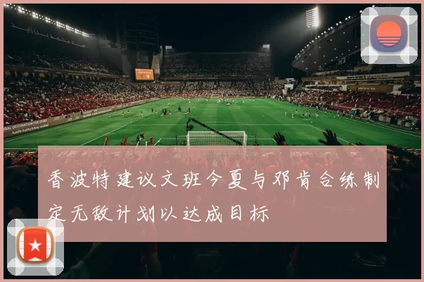 香波特建议文班今夏与邓肯合练制定无敌计划以达成目标
