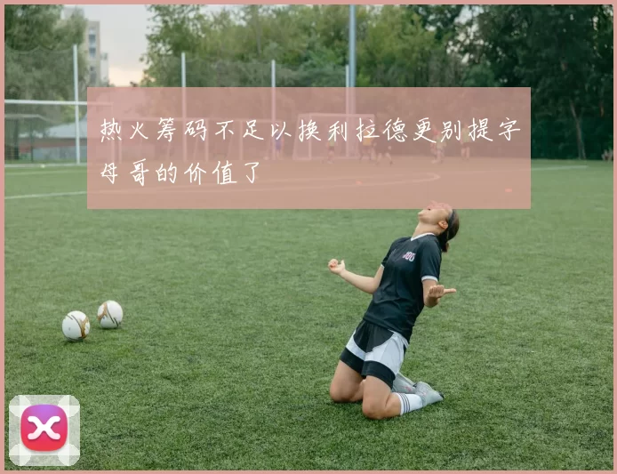 热火筹码不足以换利拉德更别提字母哥的价值了