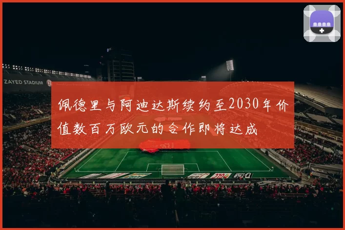 佩德里与阿迪达斯续约至2030年价值数百万欧元的合作即将达成