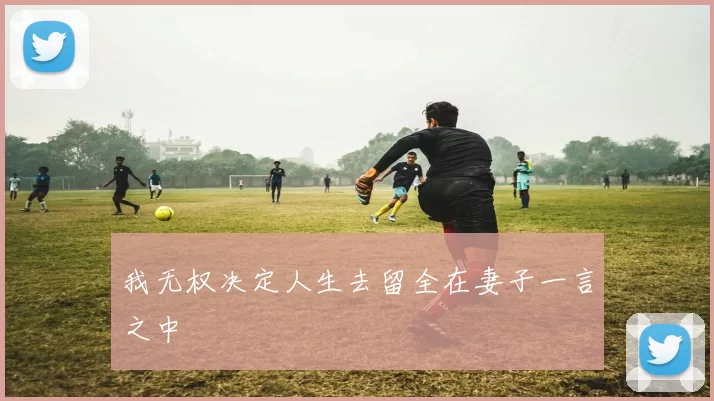 我无权决定人生去留全在妻子一言之中