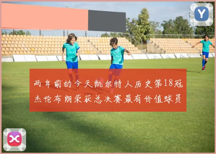 两年前的今天凯尔特人历史第18冠杰伦布朗荣获总决赛最有价值球员