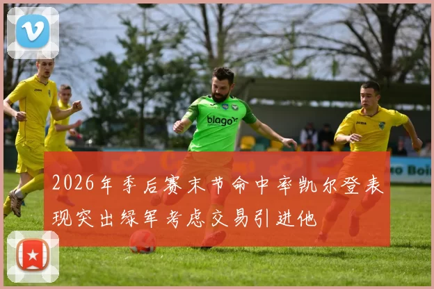 2026年季后赛末节命中率凯尔登表现突出绿军考虑交易引进他