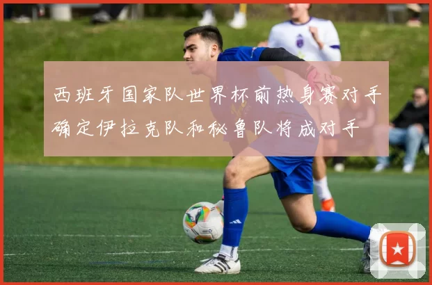 西班牙国家队世界杯前热身赛对手确定伊拉克队和秘鲁队将成对手