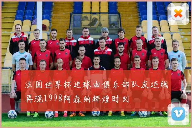 法国世界杯进球由俱乐部队友连线再现1998阿森纳辉煌时刻