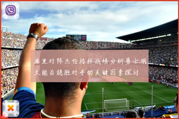 库里对阵杰伦格林战绩分析勇士明天能否稳胜对手的关键因素探讨
