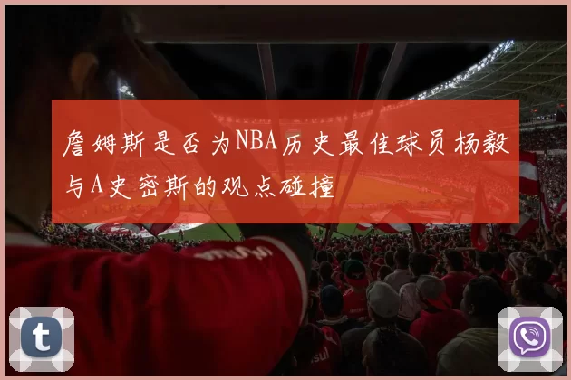 詹姆斯是否为NBA历史最佳球员杨毅与A史密斯的观点碰撞