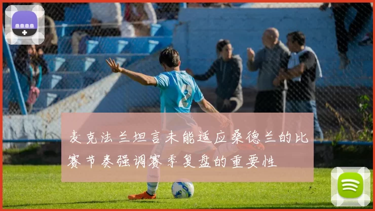 麦克法兰坦言未能适应桑德兰的比赛节奏强调赛季复盘的重要性