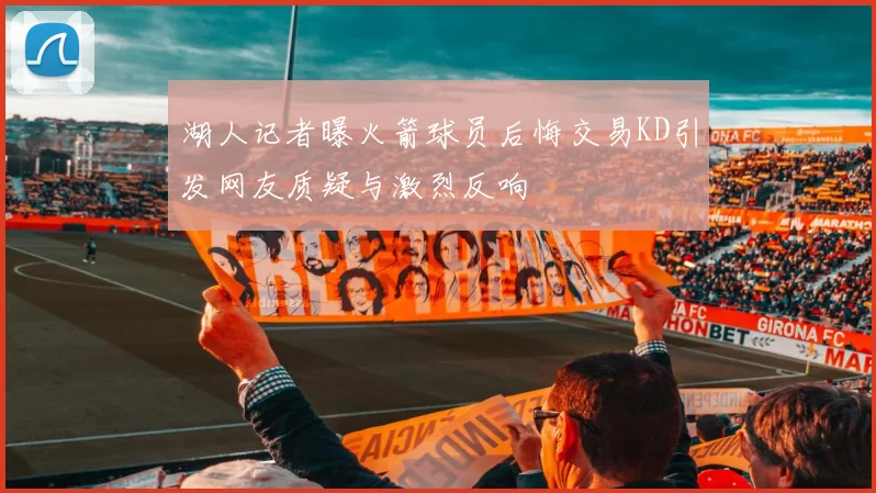 湖人记者曝火箭球员后悔交易KD引发网友质疑与激烈反响