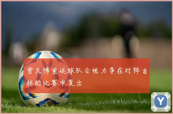 曾凡博重返球队合练力争在对阵吉林的比赛中复出