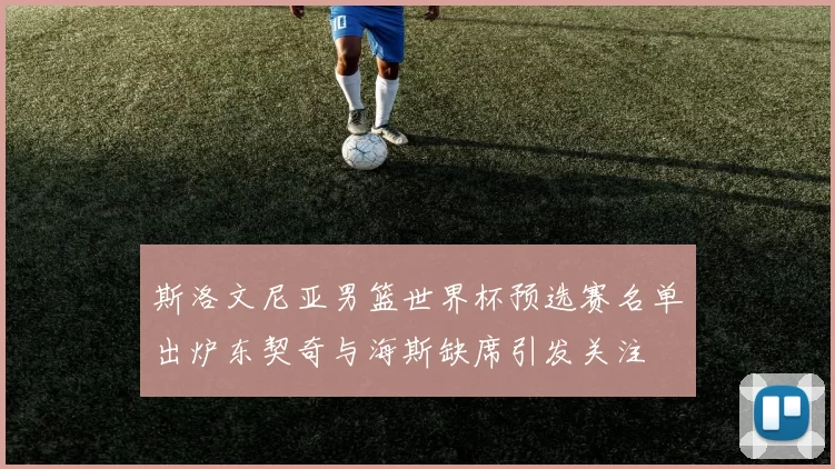 斯洛文尼亚男篮世界杯预选赛名单出炉东契奇与海斯缺席引发关注