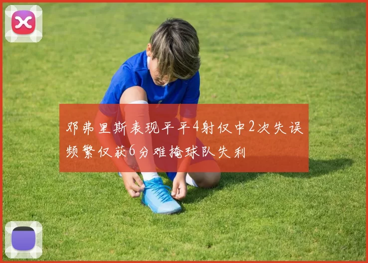 邓弗里斯表现平平4射仅中2次失误频繁仅获6分难掩球队失利
