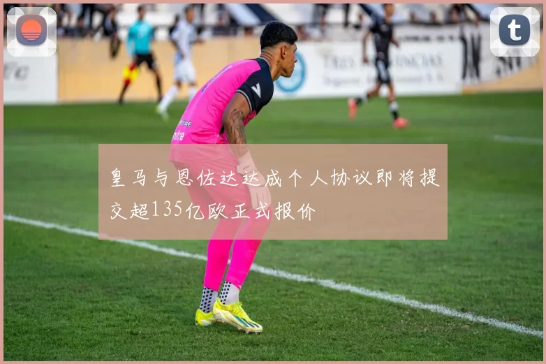 皇马与恩佐达达成个人协议即将提交超135亿欧正式报价