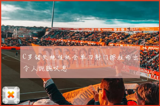 C罗错失绝佳机会单刀射门擦柱而出令人扼腕叹息
